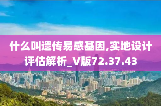 什么叫遗传易感基因,实地设计评估解析_V版72.37.43