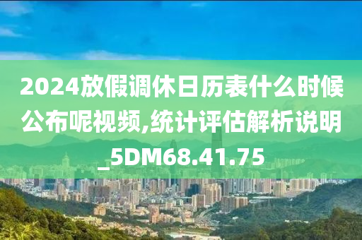 2024放假调休日历表什么时候公布呢视频,统计评估解析说明_5DM68.41.75