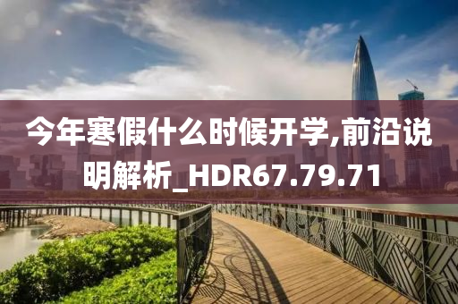 今年寒假什么时候开学,前沿说明解析_HDR67.79.71