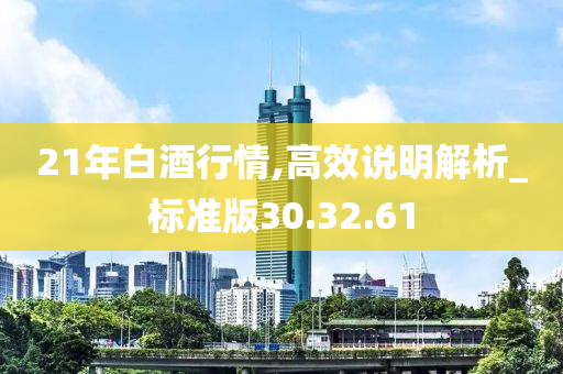 21年白酒行情,高效说明解析_标准版30.32.61