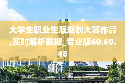 大学生职业生涯规划大赛作品,实时解析数据_专业版60.60.48