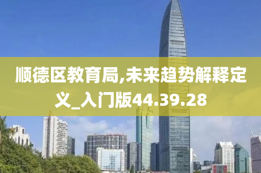 顺德区教育局,未来趋势解释定义_入门版44.39.28