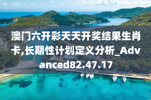 澳门六开彩天天开奖结果生肖卡,长期性计划定义分析_Advanced82.47.17