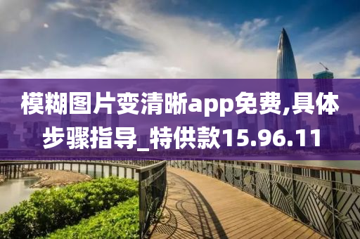 模糊图片变清晰app免费,具体步骤指导_特供款15.96.11