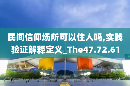 民间信仰场所可以住人吗,实践验证解释定义_The47.72.61