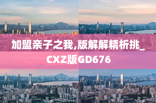 加盟亲子之我,版解解精析挑_CXZ版GD676