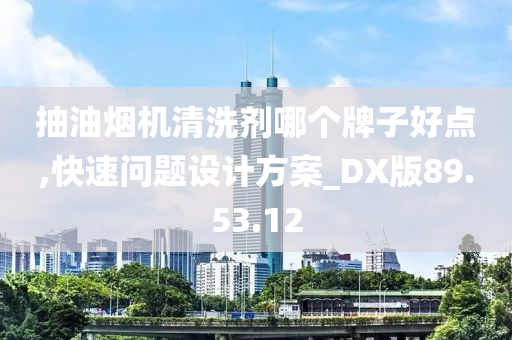 抽油烟机清洗剂哪个牌子好点,快速问题设计方案_DX版89.53.12