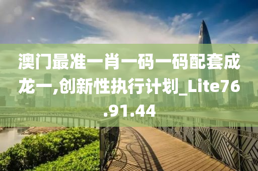 澳门最准一肖一码一码配套成龙一,创新性执行计划_Lite76.91.44