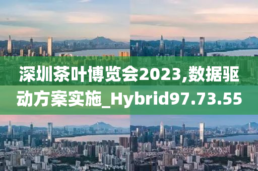 深圳茶叶博览会2023,数据驱动方案实施_Hybrid97.73.55