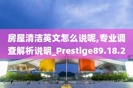 房屋清洁英文怎么说呢,专业调查解析说明_Prestige89.18.20