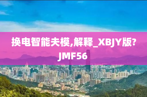 换电智能夫模,解释_XBJY版?JMF56