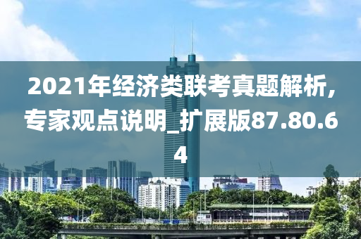 2021年经济类联考真题解析,专家观点说明_扩展版87.80.64