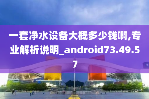 一套净水设备大概多少钱啊,专业解析说明_android73.49.57