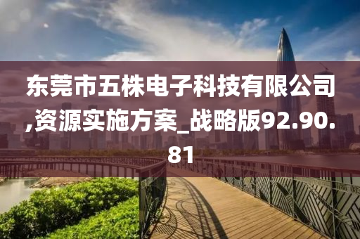 东莞市五株电子科技有限公司,资源实施方案_战略版92.90.81