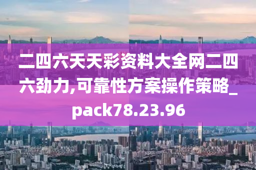 二四六天天彩资料大全网二四六劲力,可靠性方案操作策略_pack78.23.96