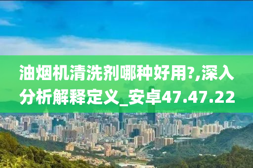 油烟机清洗剂哪种好用?,深入分析解释定义_安卓47.47.22