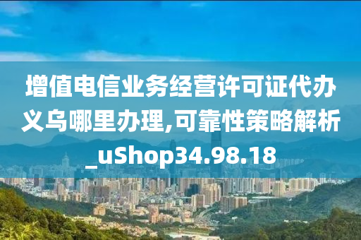 增值电信业务经营许可证代办义乌哪里办理,可靠性策略解析_uShop34.98.18