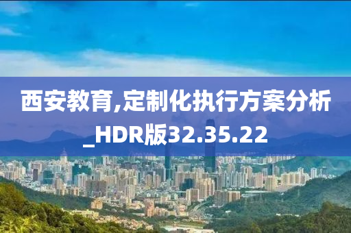 西安教育,定制化执行方案分析_HDR版32.35.22