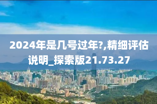 2024年是几号过年?,精细评估说明_探索版21.73.27