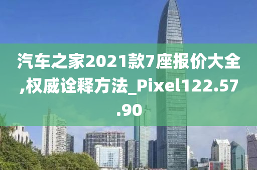 汽车之家2021款7座报价大全,权威诠释方法_Pixel122.57.90