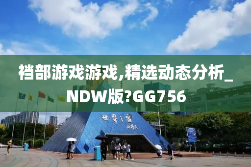 裆部游戏游戏,精选动态分析_NDW版?GG756