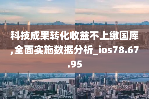 科技成果转化收益不上缴国库,全面实施数据分析_ios78.67.95