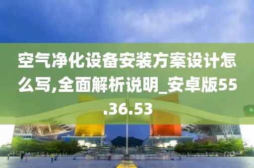 空气净化设备安装方案设计怎么写,全面解析说明_安卓版55.36.53