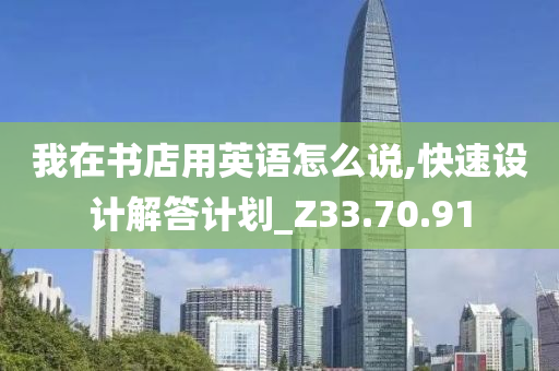 我在书店用英语怎么说,快速设计解答计划_Z33.70.91