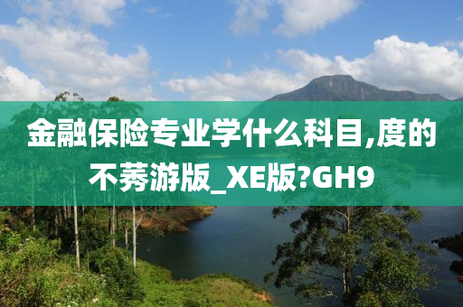 金融保险专业学什么科目,度的不莠游版_XE版?GH9