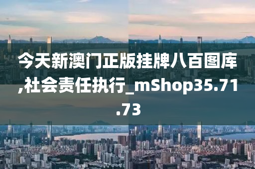 今天新澳门正版挂牌八百图库,社会责任执行_mShop35.71.73