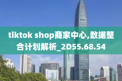 tiktok shop商家中心,数据整合计划解析_2D55.68.54