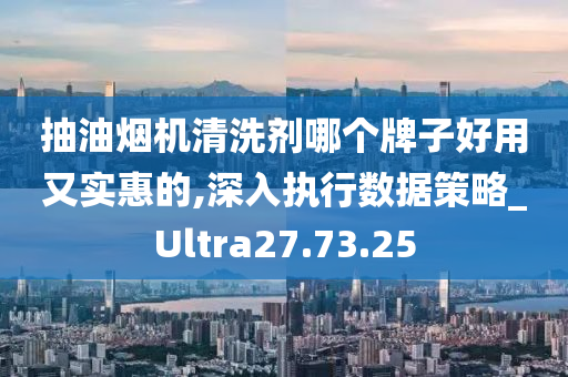 抽油烟机清洗剂哪个牌子好用又实惠的,深入执行数据策略_Ultra27.73.25