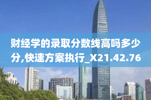 财经学的录取分数线高吗多少分,快速方案执行_X21.42.76