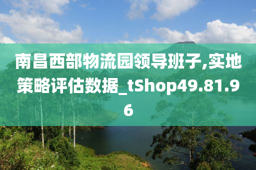 南昌西部物流园领导班子,实地策略评估数据_tShop49.81.96