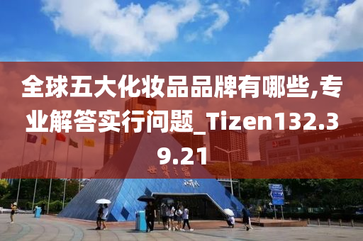 全球五大化妆品品牌有哪些,专业解答实行问题_Tizen132.39.21