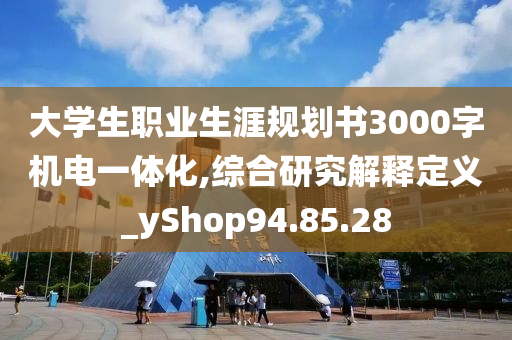 大学生职业生涯规划书3000字机电一体化,综合研究解释定义_yShop94.85.28