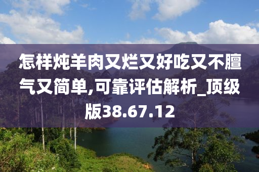 怎样炖羊肉又烂又好吃又不膻气又简单,可靠评估解析_顶级版38.67.12