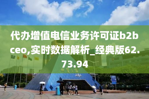 代办增值电信业务许可证b2bceo,实时数据解析_经典版62.73.94