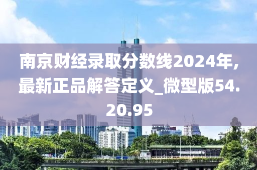 南京财经录取分数线2024年,最新正品解答定义_微型版54.20.95