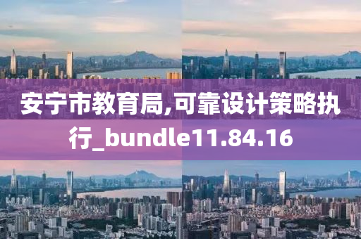 安宁市教育局,可靠设计策略执行_bundle11.84.16