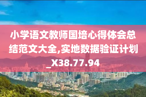 小学语文教师国培心得体会总结范文大全,实地数据验证计划_X38.77.94