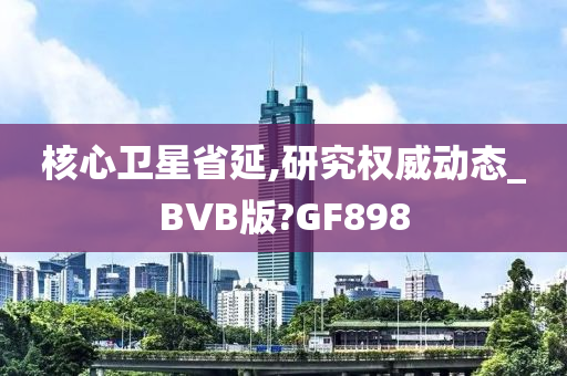 核心卫星省延,研究权威动态_BVB版?GF898