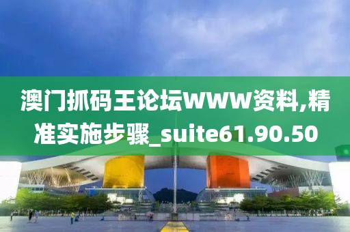 澳门抓码王论坛WWW资料,精准实施步骤_suite61.90.50