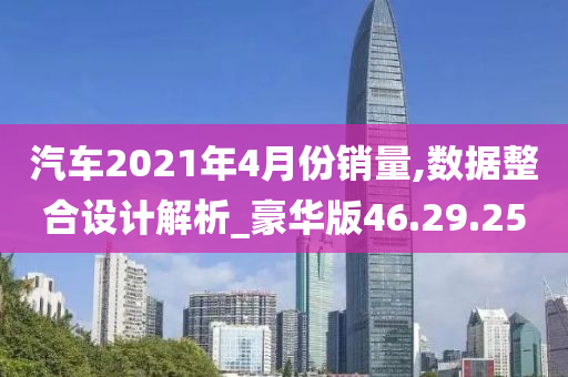 汽车2021年4月份销量,数据整合设计解析_豪华版46.29.25