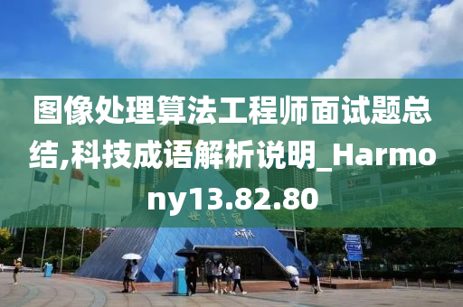 图像处理算法工程师面试题总结,科技成语解析说明_Harmony13.82.80