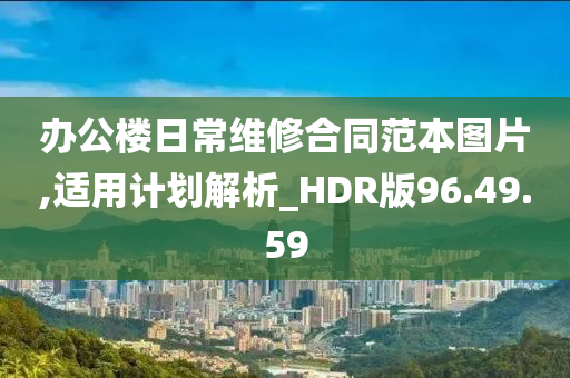 办公楼日常维修合同范本图片,适用计划解析_HDR版96.49.59