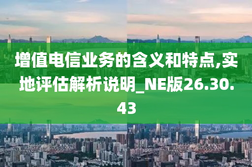 增值电信业务的含义和特点,实地评估解析说明_NE版26.30.43