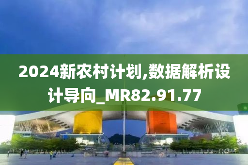 2024新农村计划,数据解析设计导向_MR82.91.77