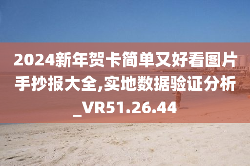 2024新年贺卡简单又好看图片手抄报大全,实地数据验证分析_VR51.26.44