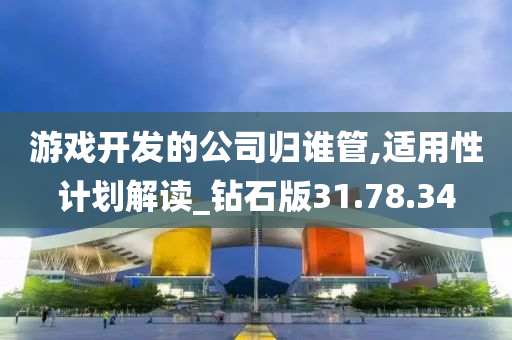 游戏开发的公司归谁管,适用性计划解读_钻石版31.78.34